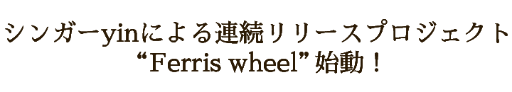 シンガーyinによる連続リリースプロジェクトFerris wheel始動！